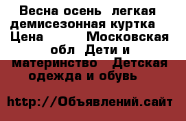 Весна-осень (легкая) демисезонная куртка  › Цена ­ 300 - Московская обл. Дети и материнство » Детская одежда и обувь   